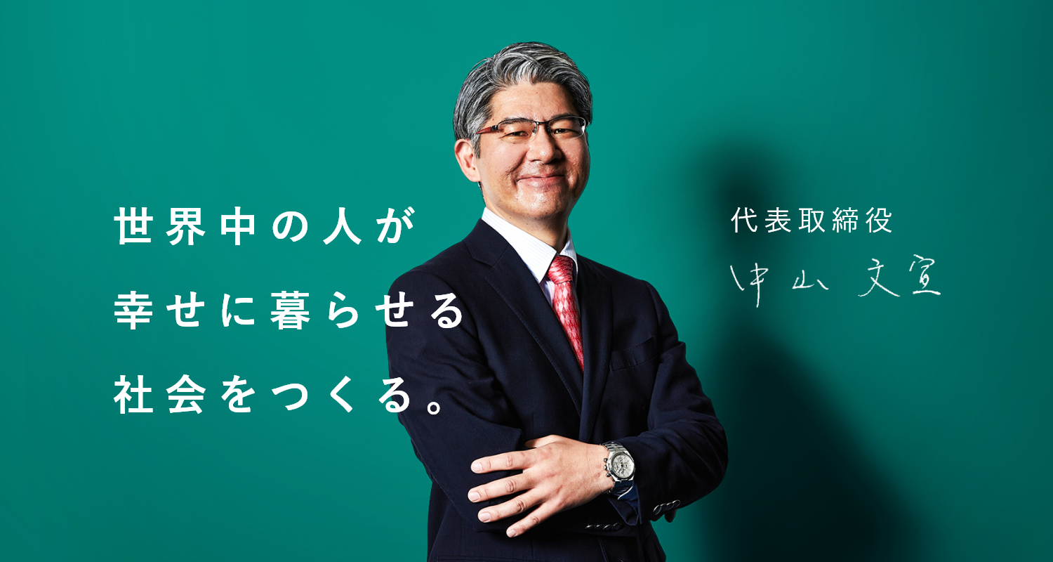 代表取締役 中山 文宣 世界中の人が幸せに暮らせる社会をつくる。